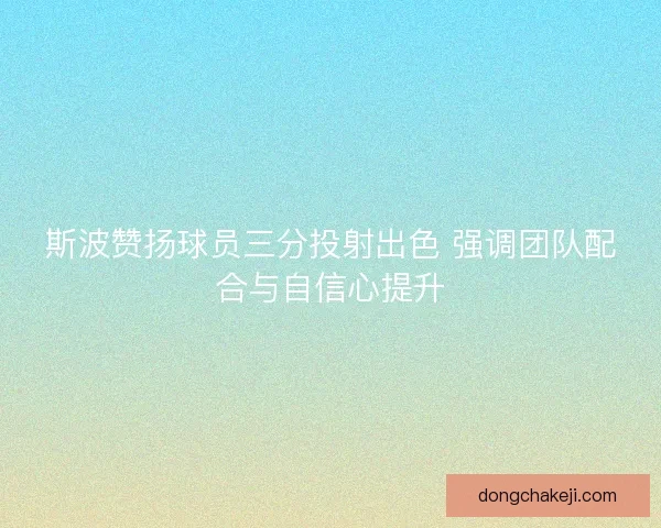 斯波赞扬球员三分投射出色 强调团队配合与自信心提升