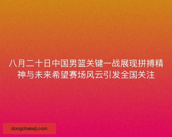八月二十日中国男篮关键一战展现拼搏精神与未来希望赛场风云引发全国关注
