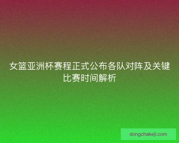 女篮亚洲杯赛程正式公布各队对阵及关键比赛时间解析