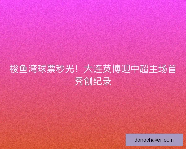 梭鱼湾球票秒光！大连英博迎中超主场首秀创纪录