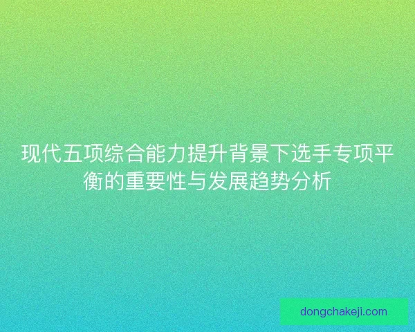 现代五项综合能力提升背景下选手专项平衡的重要性与发展趋势分析