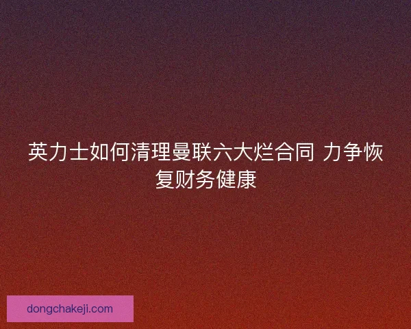 英力士如何清理曼联六大烂合同 力争恢复财务健康