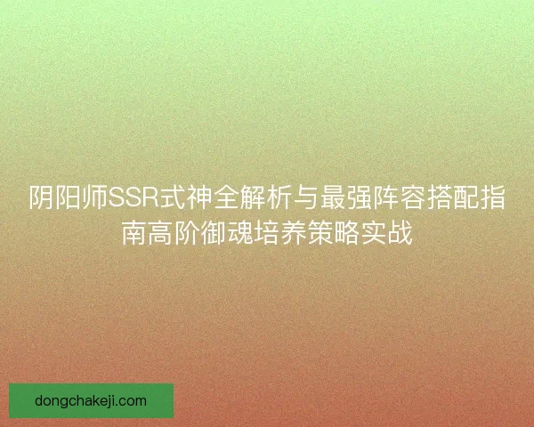 阴阳师SSR式神全解析与最强阵容搭配指南高阶御魂培养策略实战