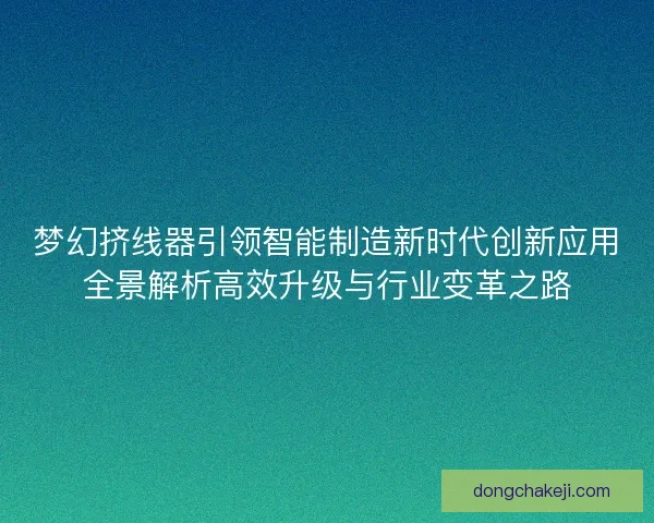 梦幻挤线器引领智能制造新时代创新应用全景解析高效升级与行业变革之路