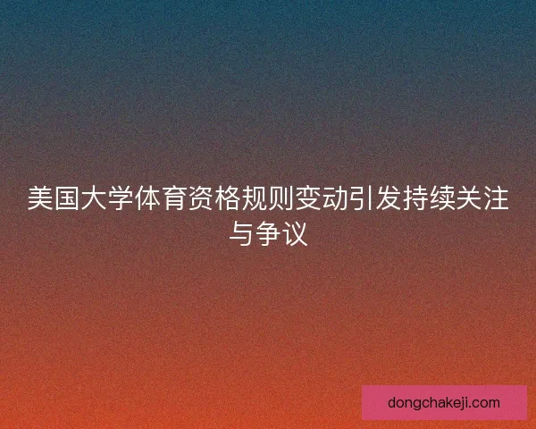 美国大学体育资格规则变动引发持续关注与争议
