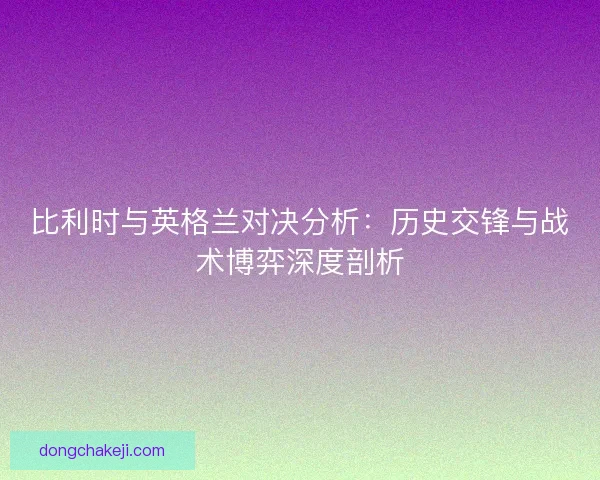 比利时与英格兰对决分析：历史交锋与战术博弈深度剖析