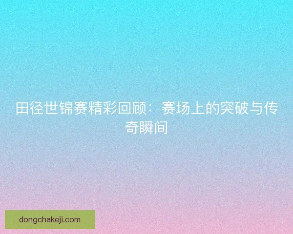 田径世锦赛精彩回顾：赛场上的突破与传奇瞬间