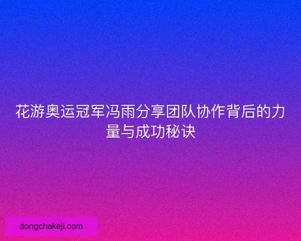 花游奥运冠军冯雨分享团队协作背后的力量与成功秘诀