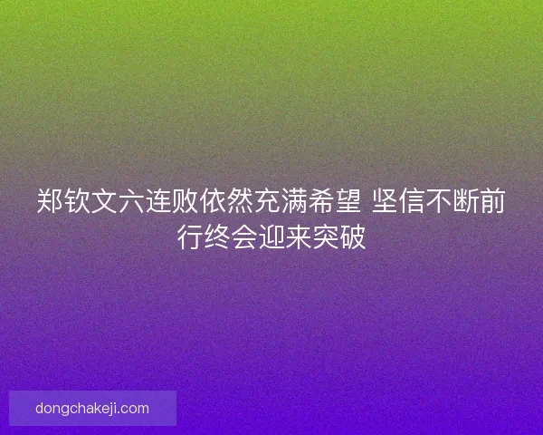 郑钦文六连败依然充满希望 坚信不断前行终会迎来突破
