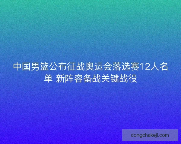 中国男篮公布征战奥运会落选赛12人名单 新阵容备战关键战役