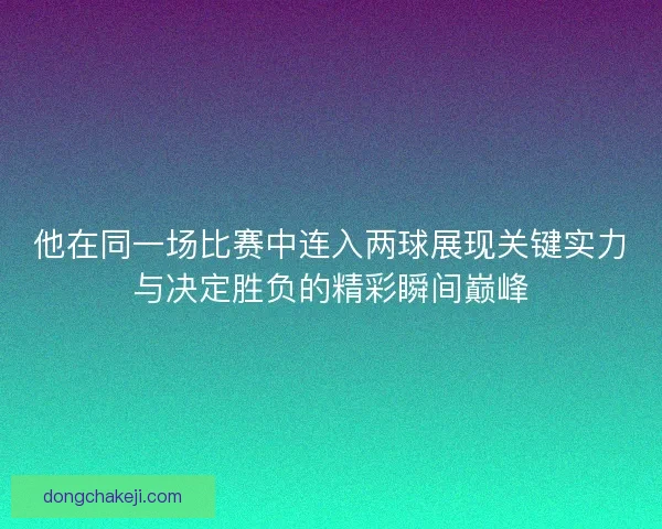 他在同一场比赛中连入两球展现关键实力与决定胜负的精彩瞬间巅峰
