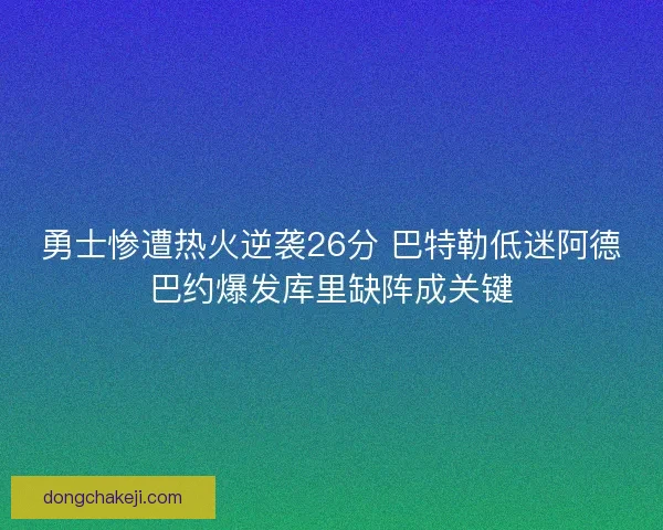 勇士惨遭热火逆袭26分 巴特勒低迷阿德巴约爆发库里缺阵成关键