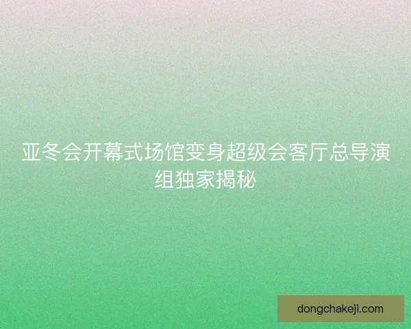 亚冬会开幕式场馆变身超级会客厅总导演组独家揭秘