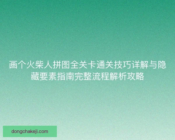 画个火柴人拼图全关卡通关技巧详解与隐藏要素指南完整流程解析攻略