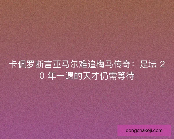 卡佩罗断言亚马尔难追梅马传奇：足坛 20 年一遇的天才仍需等待