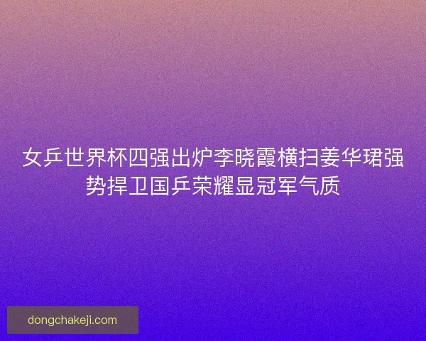 女乒世界杯四强出炉李晓霞横扫姜华珺强势捍卫国乒荣耀显冠军气质