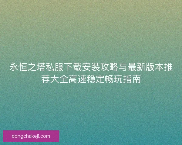 永恒之塔私服下载安装攻略与最新版本推荐大全高速稳定畅玩指南