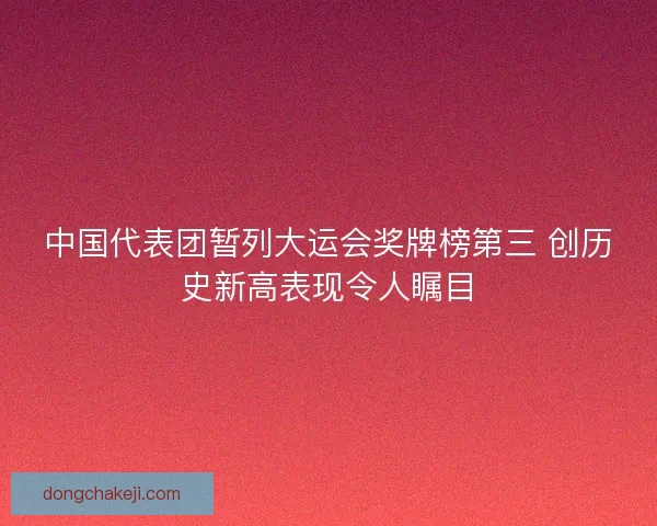 中国代表团暂列大运会奖牌榜第三 创历史新高表现令人瞩目