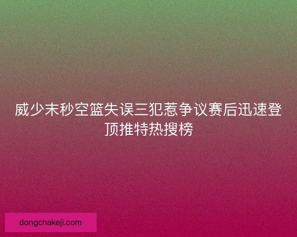 威少末秒空篮失误三犯惹争议赛后迅速登顶推特热搜榜