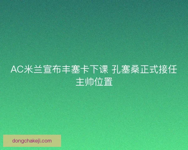 AC米兰宣布丰塞卡下课 孔塞桑正式接任主帅位置