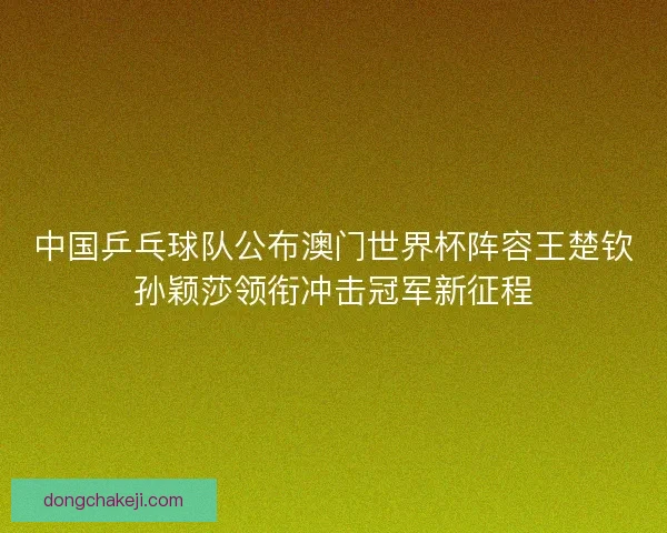 中国乒乓球队公布澳门世界杯阵容王楚钦孙颖莎领衔冲击冠军新征程