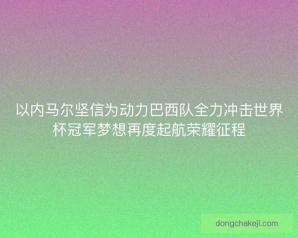 以内马尔坚信为动力巴西队全力冲击世界杯冠军梦想再度起航荣耀征程