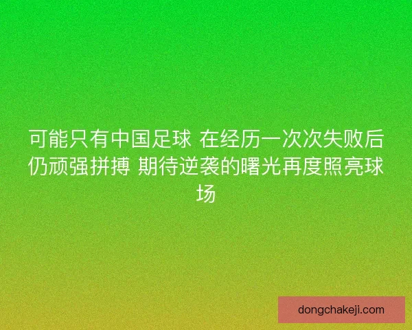 可能只有中国足球 在经历一次次失败后仍顽强拼搏 期待逆袭的曙光再度照亮球场