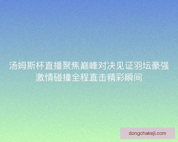汤姆斯杯直播聚焦巅峰对决见证羽坛豪强激情碰撞全程直击精彩瞬间