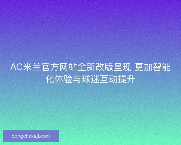 AC米兰官方网站全新改版呈现 更加智能化体验与球迷互动提升