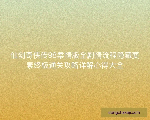 仙剑奇侠传98柔情版全剧情流程隐藏要素终极通关攻略详解心得大全 仙剑奇侠传98柔情版全剧情流程隐藏要素终极通关攻略详解心得大全