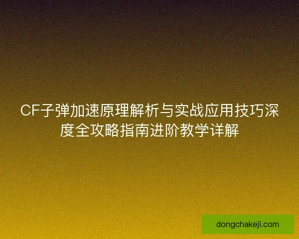 CF子弹加速原理解析与实战应用技巧深度全攻略指南进阶教学详解