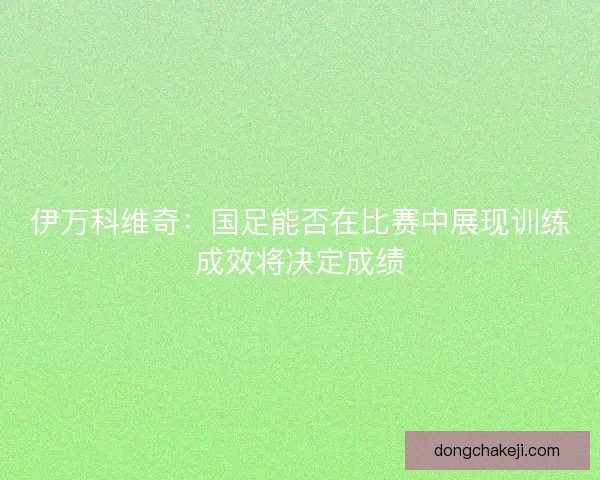伊万科维奇：国足能否在比赛中展现训练成效将决定成绩