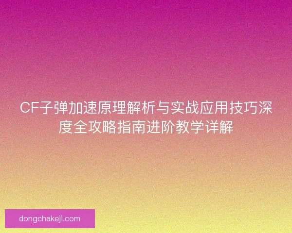 CF子弹加速原理解析与实战应用技巧深度全攻略指南进阶教学详解