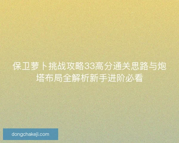 保卫萝卜挑战攻略33高分通关思路与炮塔布局全解析新手进阶必看