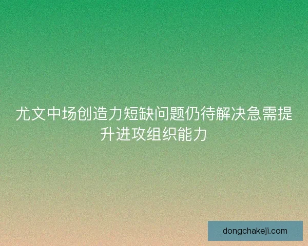 尤文中场创造力短缺问题仍待解决急需提升进攻组织能力