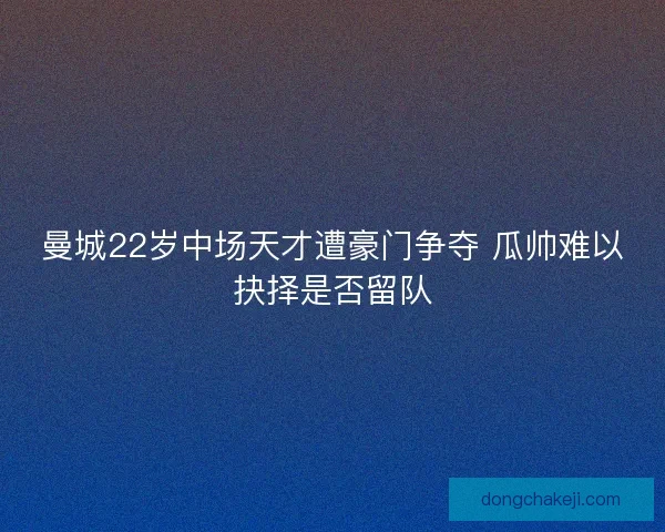 曼城22岁中场天才遭豪门争夺 瓜帅难以抉择是否留队