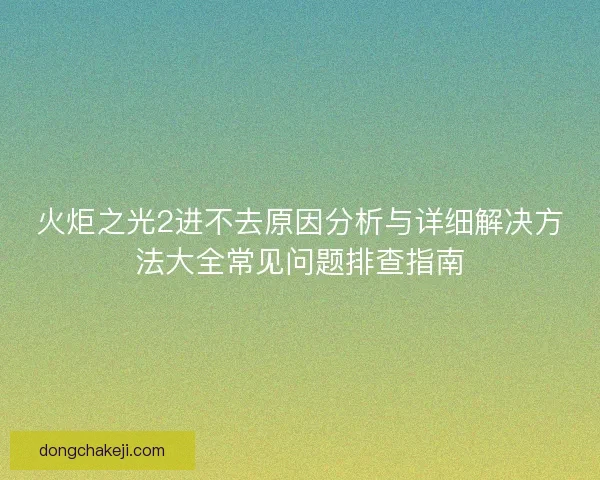 火炬之光2进不去原因分析与详细解决方法大全常见问题排查指南